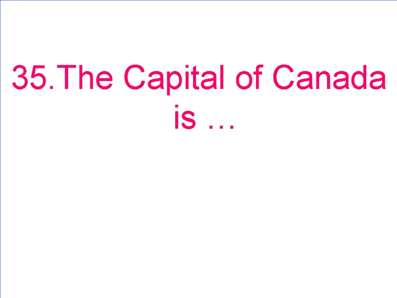 35.The Capital of Canada is …